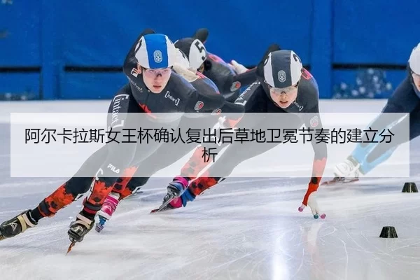 阿尔卡拉斯女王杯确认复出后草地卫冕节奏的建立分析 - 8868tiyu